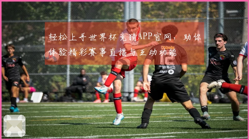 轻松上手世界杯竞猜APP官网,助你体验精彩赛事直播与互动功能