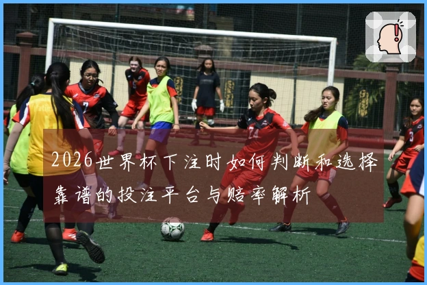 2026世界杯下注时如何判断和选择靠谱的投注平台与赔率解析