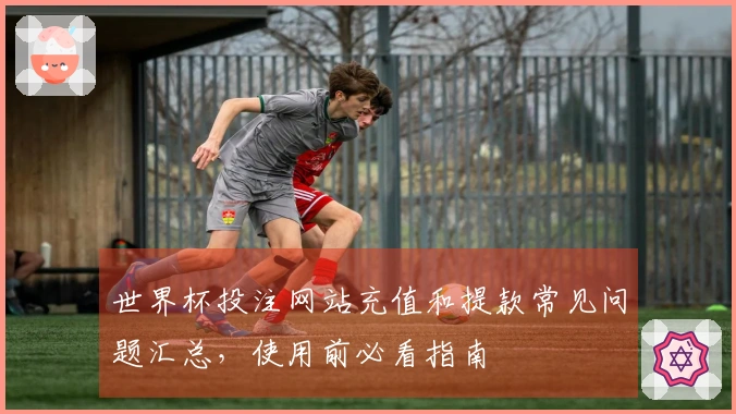 世界杯投注网站充值和提款常见问题汇总，使用前必看指南