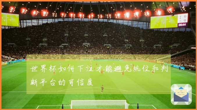 世界杯如何下注才能避免坑位和判断平台的可信度