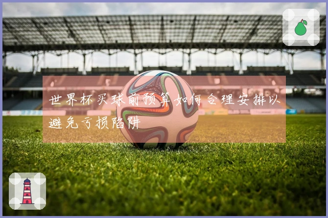 世界杯买球前预算如何合理安排以避免亏损陷阱