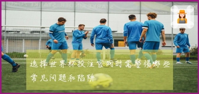 选择世界杯投注官网时需警惕哪些常见问题和陷阱