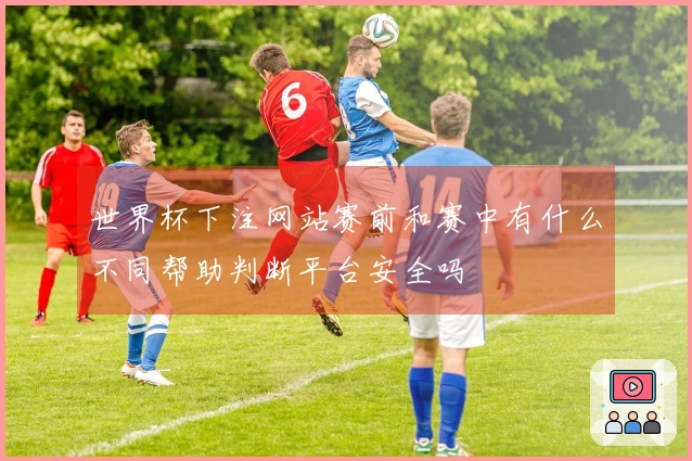 世界杯下注网站赛前和赛中有什么不同帮助判断平台安全吗