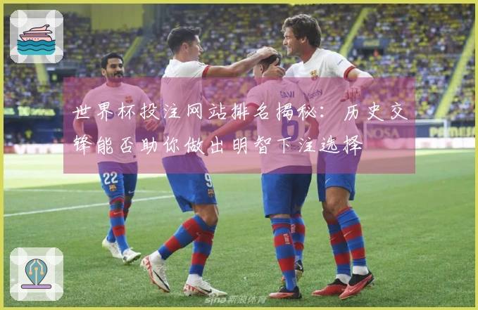 世界杯投注网站排名揭秘：历史交锋能否助你做出明智下注选择