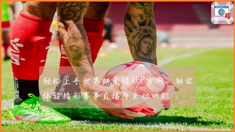 轻松上手世界杯竞猜APP官网，助你体验精彩赛事直播与互动功能