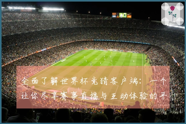 全面了解世界杯竞猜客户端：一个让你尽享赛事直播与互动体验的平台
