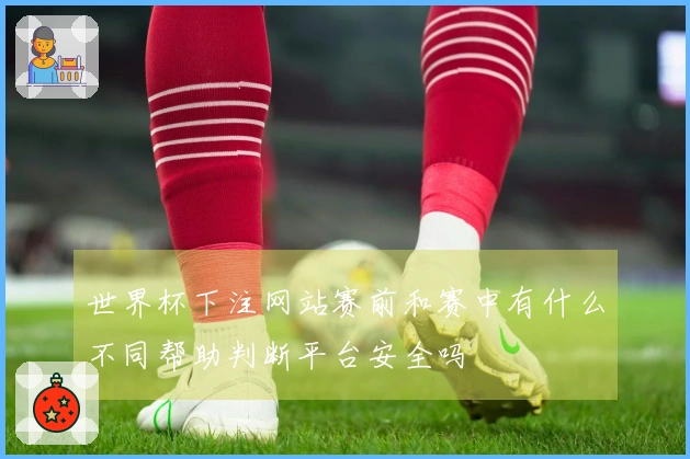 世界杯下注网站赛前和赛中有什么不同帮助判断平台安全吗