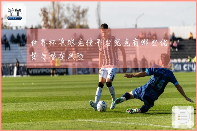 世界杯滚球竞猜平台究竟有哪些优势与潜在风险