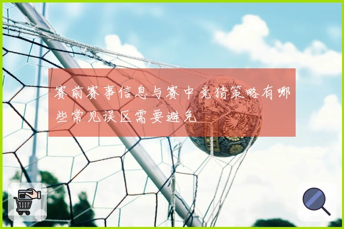 赛前赛事信息与赛中竞猜策略有哪些常见误区需要避免