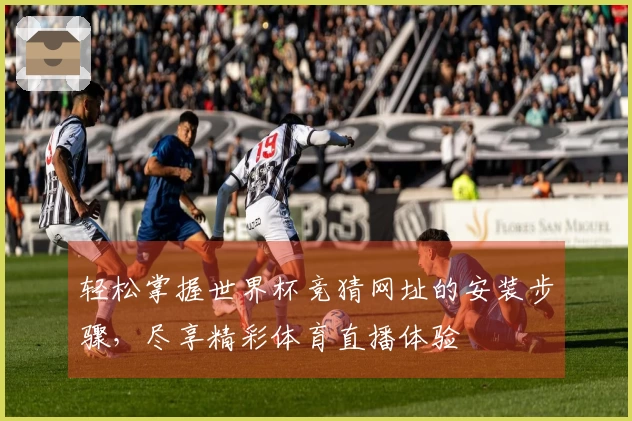 轻松掌握世界杯竞猜网址的安装步骤，尽享精彩体育直播体验