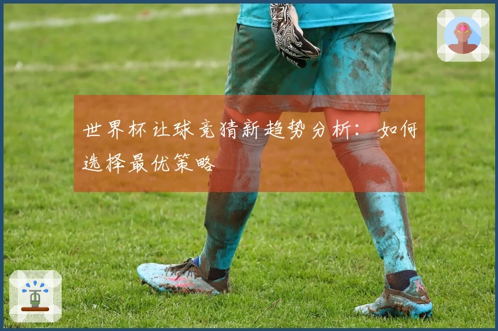 世界杯让球竞猜新趋势分析：如何选择最优策略