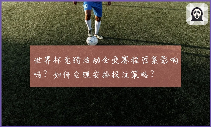 世界杯竞猜活动会受赛程密集影响吗？如何合理安排投注策略？