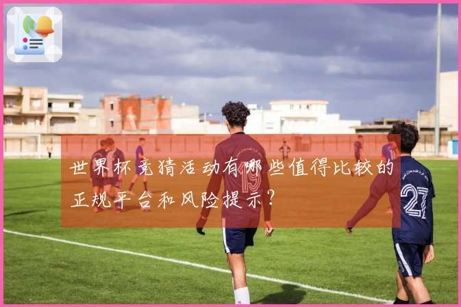 世界杯竞猜活动有哪些值得比较的正规平台和风险提示？
