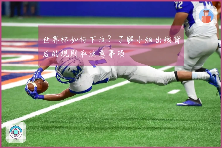 世界杯如何下注？了解小组出线背后的规则和注意事项
