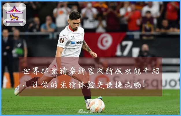 世界杯竞猜最新官网新版功能介绍，让你的竞猜体验更便捷流畅！