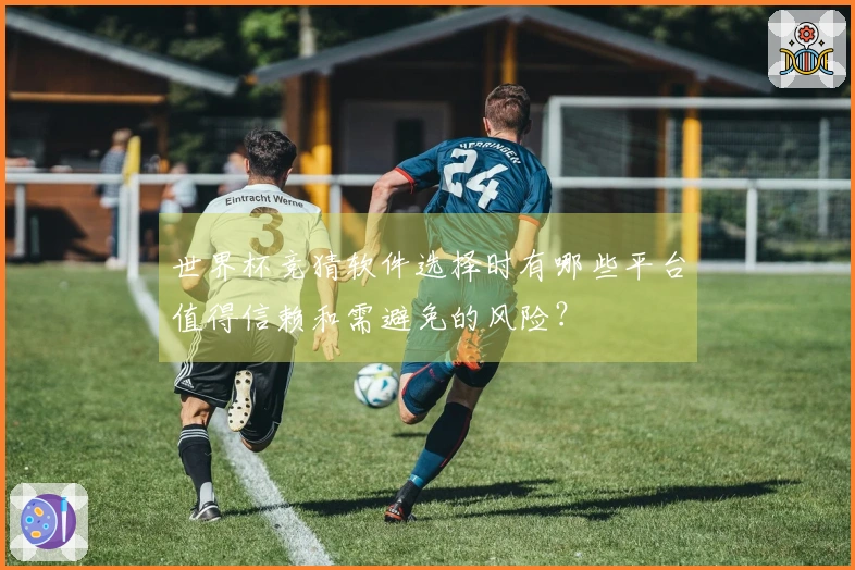 世界杯竞猜软件选择时有哪些平台值得信赖和需避免的风险？