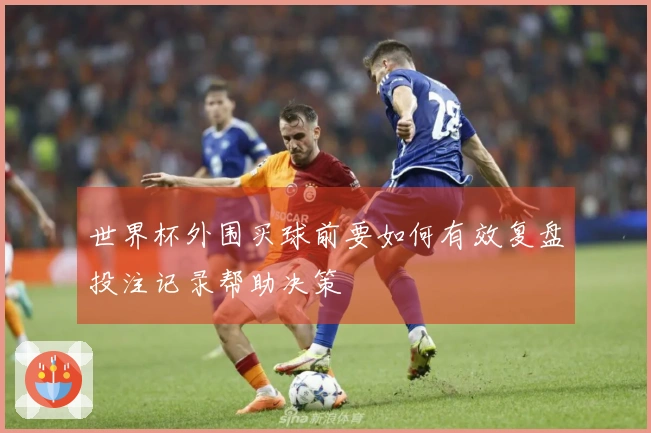 世界杯外围买球前要如何有效复盘投注记录帮助决策
