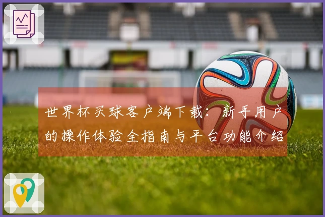世界杯买球客户端下载：新手用户的操作体验全指南与平台功能介绍