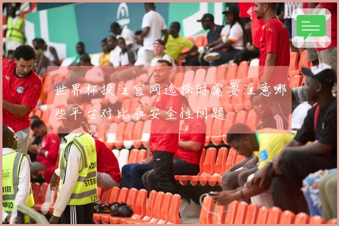 世界杯投注官网选择时需要注意哪些平台对比和安全性问题