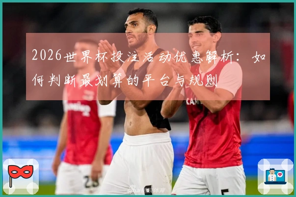 2026世界杯投注活动优惠解析：如何判断最划算的平台与规则