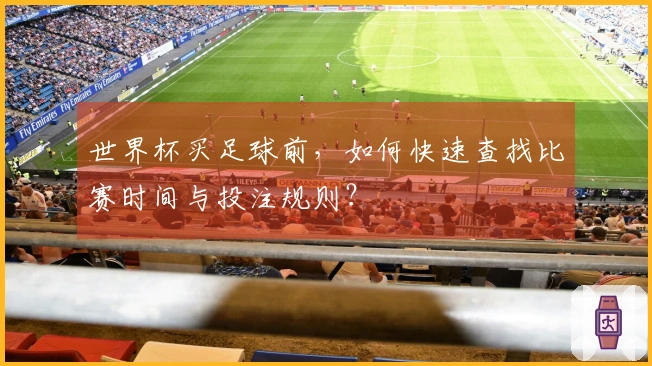 世界杯买足球前，如何快速查找比赛时间与投注规则？
