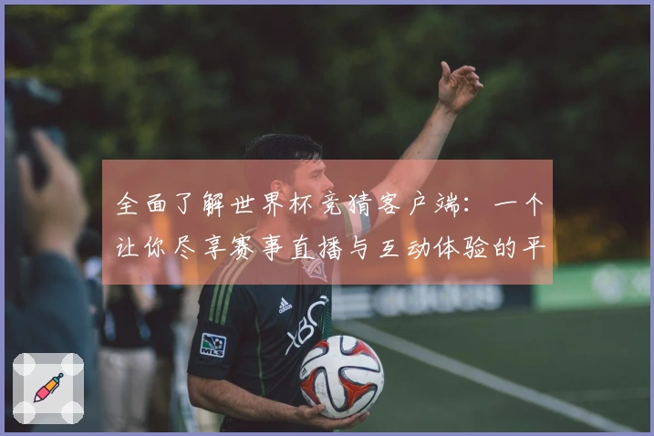 全面了解世界杯竞猜客户端:一个让你尽享赛事直播与互动体验的平台