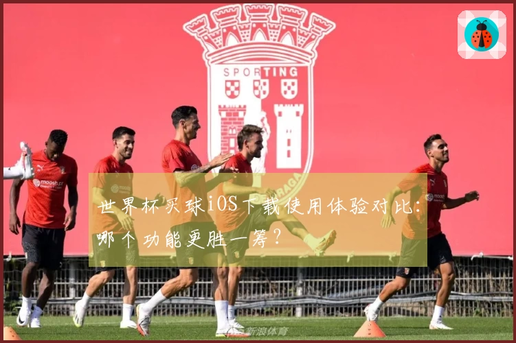 世界杯买球iOS下载使用体验对比：哪个功能更胜一筹？
