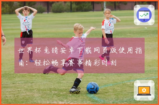 世界杯竞猜安卓下载网页版使用指南：轻松畅享赛事精彩时刻