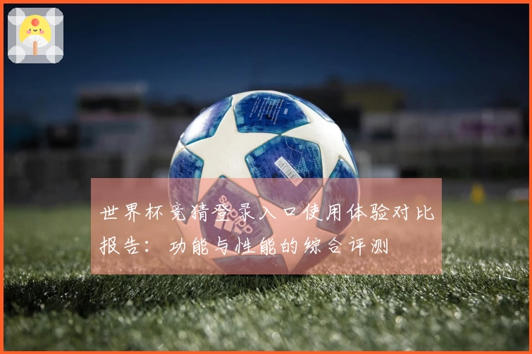 世界杯竞猜登录入口使用体验对比报告：功能与性能的综合评测