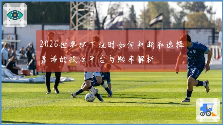 2026世界杯下注时如何判断和选择靠谱的投注平台与赔率解析