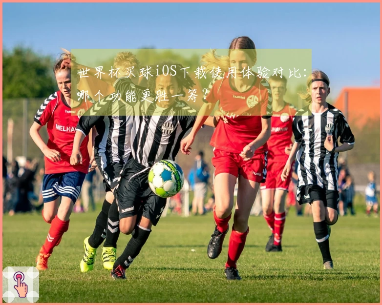 世界杯买球iOS下载使用体验对比：哪个功能更胜一筹？