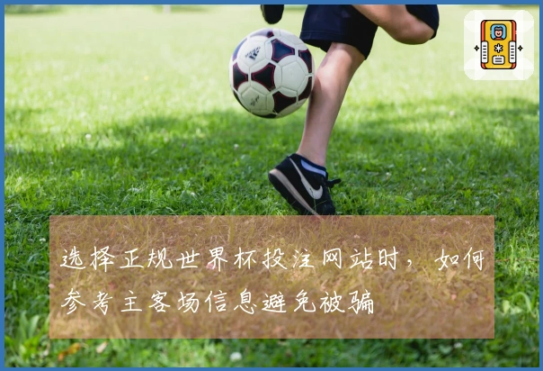 选择正规世界杯投注网站时，如何参考主客场信息避免被骗