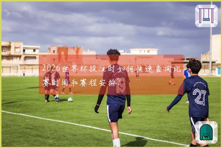 2026世界杯投注时如何快速查询比赛时间和赛程安排？