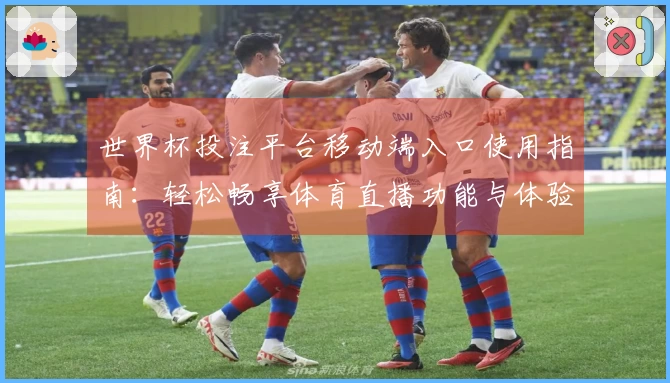 世界杯投注平台移动端入口使用指南：轻松畅享体育直播功能与体验