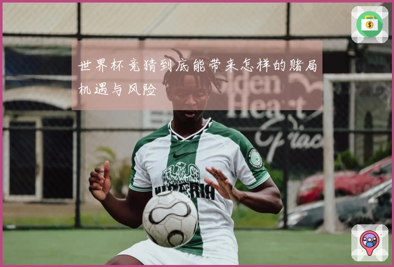 世界杯竞猜到底能带来怎样的赌局机遇与风险