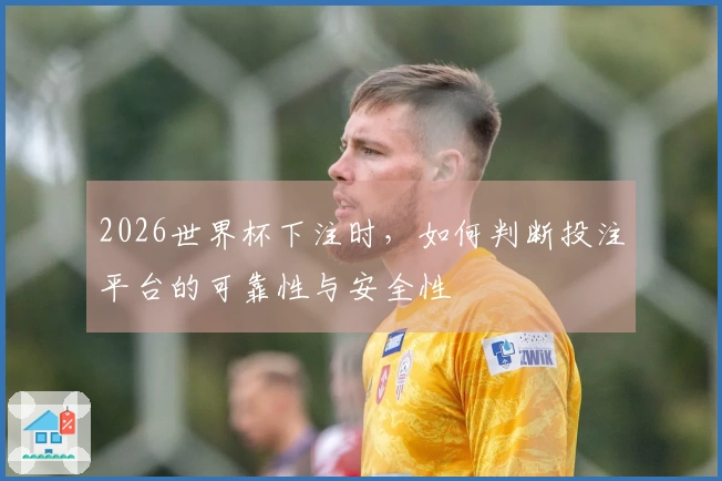 2026世界杯下注时，如何判断投注平台的可靠性与安全性