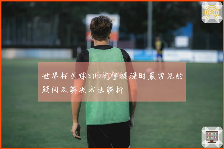 世界杯买球app充值提现时最常见的疑问及解决方法解析
