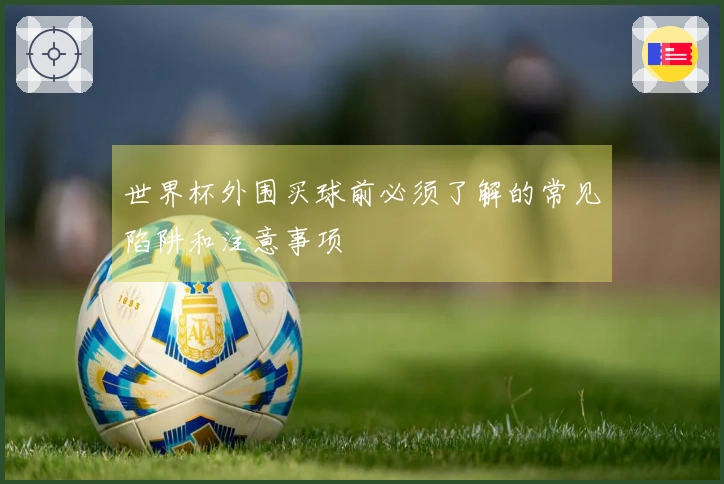 世界杯外围买球前必须了解的常见陷阱和注意事项
