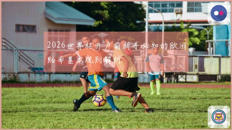 2026世界杯开户前新手必知的欧洲赔率基本规则解析